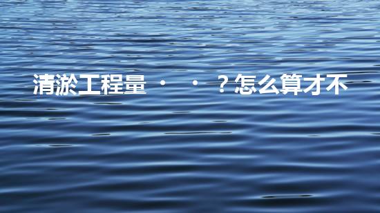 清淤工程量？怎么算才不會被坑！